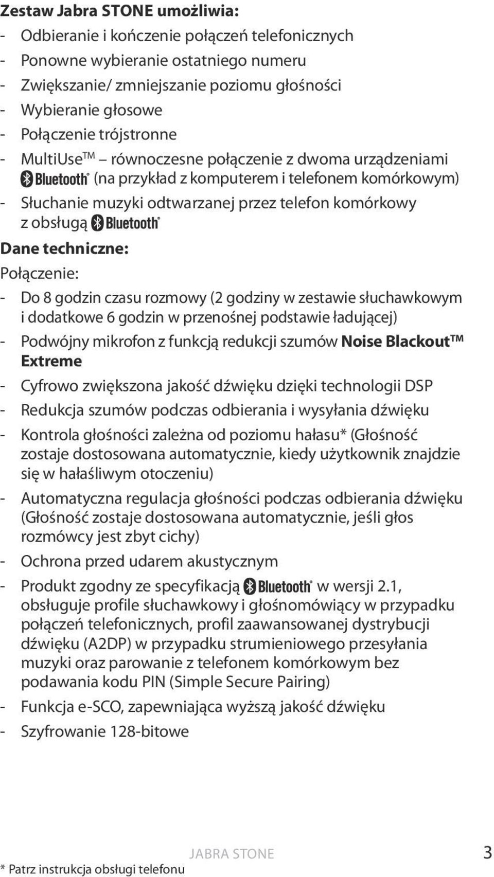 - Do 8 godzin czasu rozmowy (2 godziny w zestawie słuchawkowym i dodatkowe 6 godzin w przenośnej podstawie ładującej) - Podwójny mikrofon z funkcją redukcji szumów Noise Blackout TM Extreme - Cyfrowo