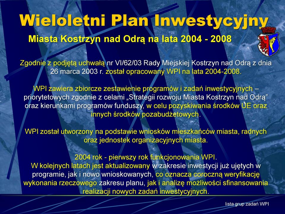 WPI zawiera zbiorcze zestawienie programów i zadań inwestycyjnych priorytetowych zgodnie z celami Strategii rozwoju Miasta Kostrzyn nad Odrą oraz kierunkami programów funduszy, w celu pozyskiwania