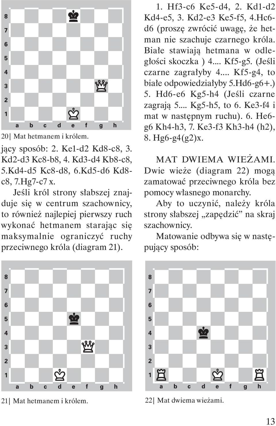 Hf3-c6 Ke5-d4, 2. Kd1-d2 Kd4-e5, 3. Kd2-e3 Ke5-f5, 4.Hc6- d6 (proszę zwrócić uwagę, że hetman nie szachuje czarnego króla. Białe stawiają hetmana w odległości skoczka ) 4... Kf5-g5.