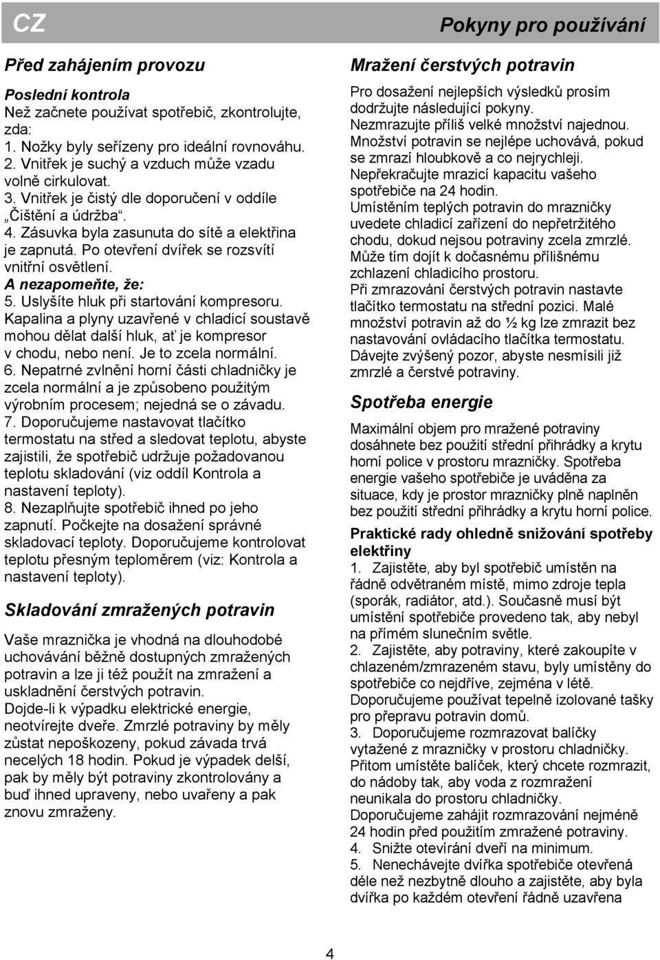 Uslyšíte hluk při startování kompresoru. Kapalina a plyny uzavřené v chladicí soustavě mohou dělat další hluk, ať je kompresor v chodu, nebo není. Je to zcela normální. 6.