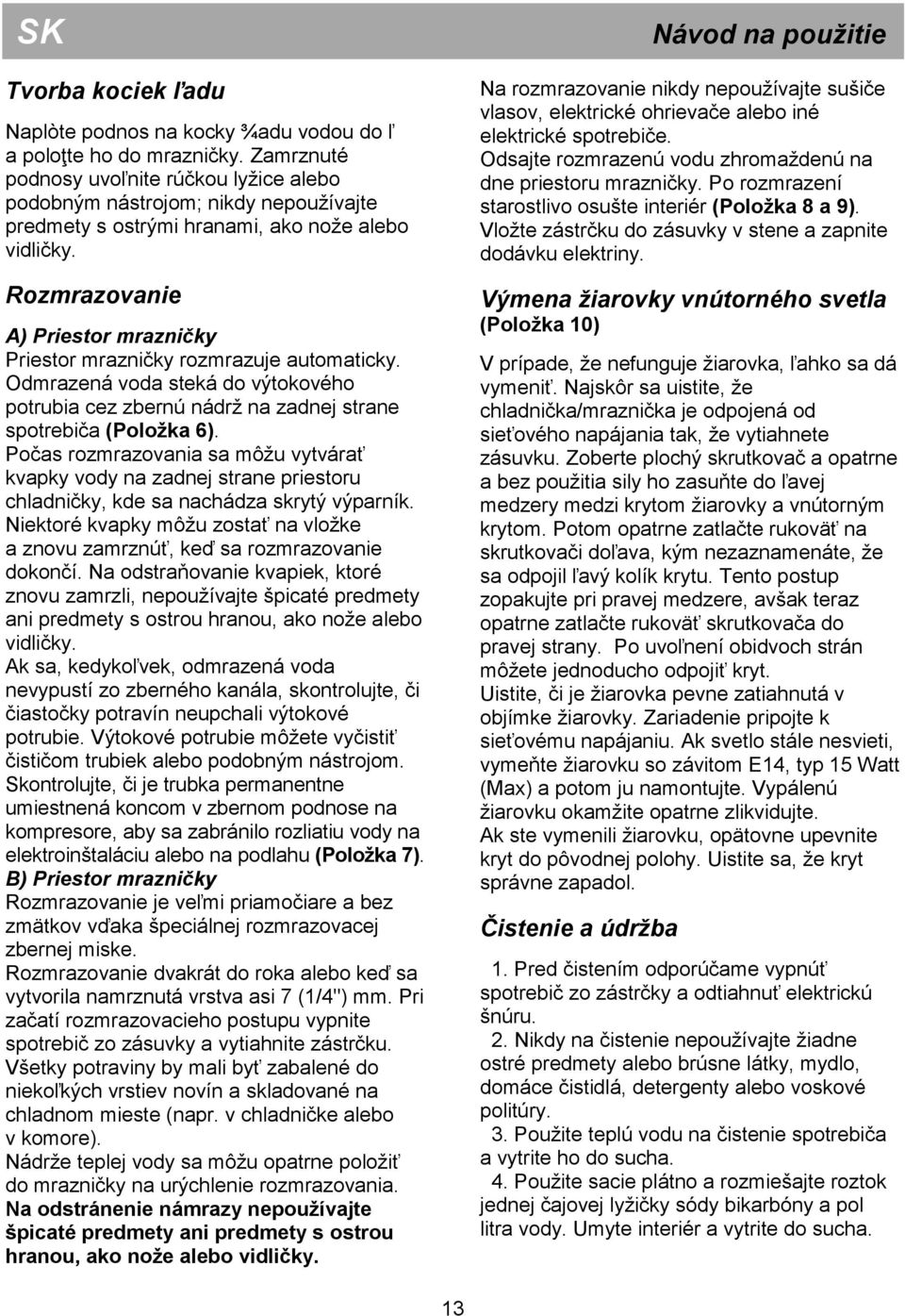 Rozmrazovanie A) Priestor mrazničky Priestor mrazničky rozmrazuje automaticky. Odmrazená voda steká do výtokového potrubia cez zbernú nádrž na zadnej strane spotrebiča (Položka 6).