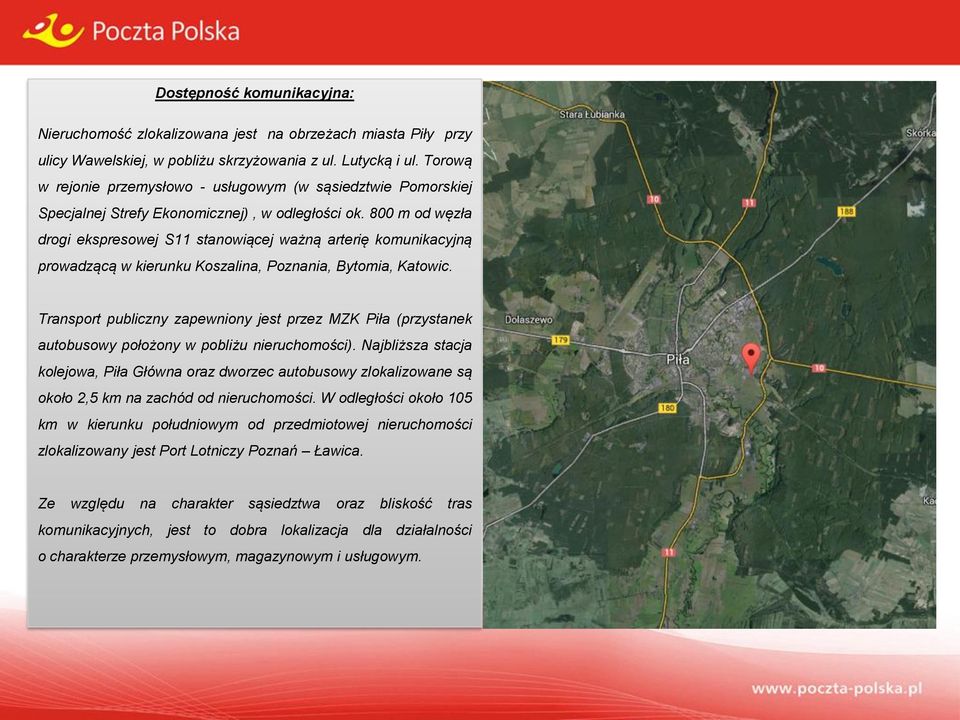 800 m od węzła drogi ekspresowej S11 stanowiącej ważną arterię komunikacyjną prowadzącą w kierunku Koszalina, Poznania, Bytomia, Katowic.