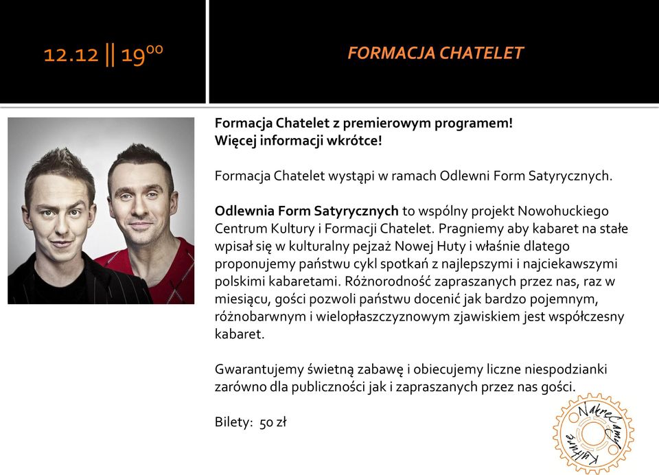 Pragniemy aby kabaret na stałe wpisał się w kulturalny pejzaż Nowej Huty i właśnie dlatego proponujemy państwu cykl spotkań z najlepszymi i najciekawszymi polskimi kabaretami.