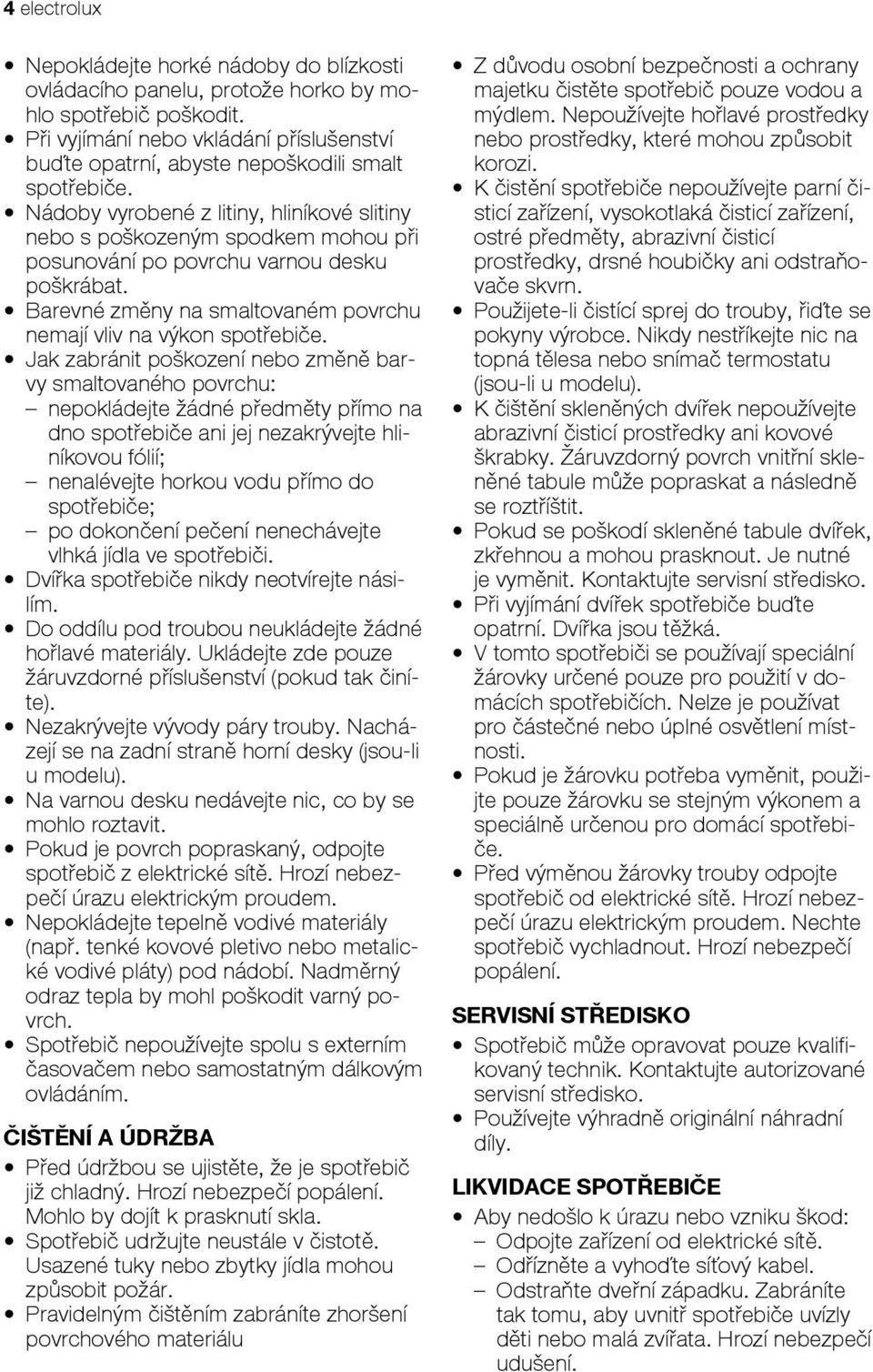Nádoby vyrobené z litiny, hliníkové slitiny nebo s poškozeným spodkem mohou při posunování po povrchu varnou desku poškrábat. Barevné změny na smaltovaném povrchu nemají vliv na výkon spotřebiče.