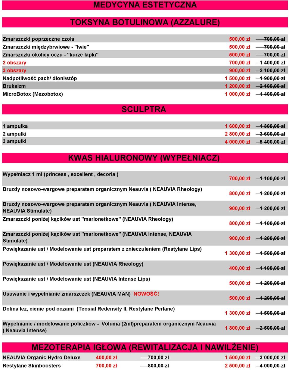 1 400,00 zł SCULPTRA 1 ampulka 1 600,00 zł 1 800,00 zł 2 ampulki 2 800,00 zł 3 600,00 zł 3 ampulki 4 000,00 zł 5 400,00 zł KWAS HIALURONOWY (WYPEŁNIACZ) Wypełniacz 1 ml (princess, excellent, decoria