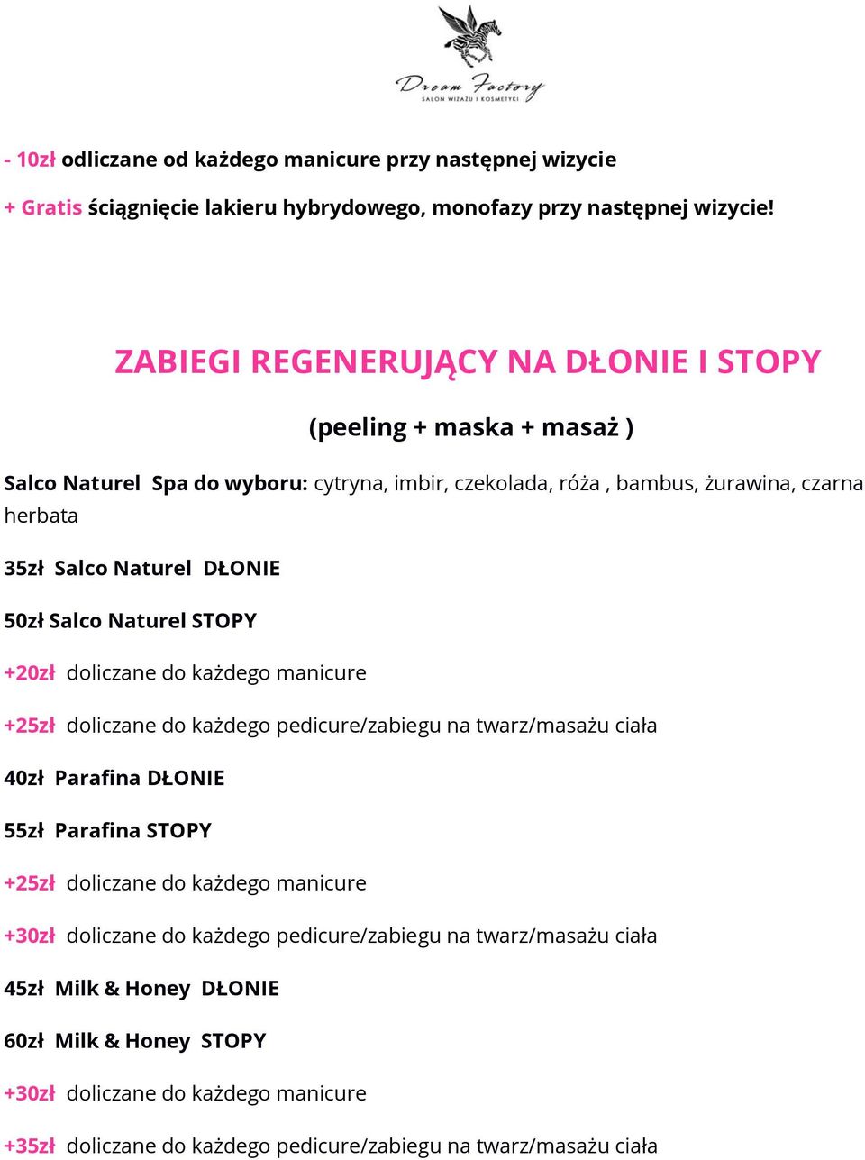 DŁONIE 50zł Salco Naturel STOPY +20zł doliczane do każdego manicure +25zł doliczane do każdego pedicure/zabiegu na twarz/masażu ciała 40zł Parafina DŁONIE 55zł Parafina STOPY +25zł