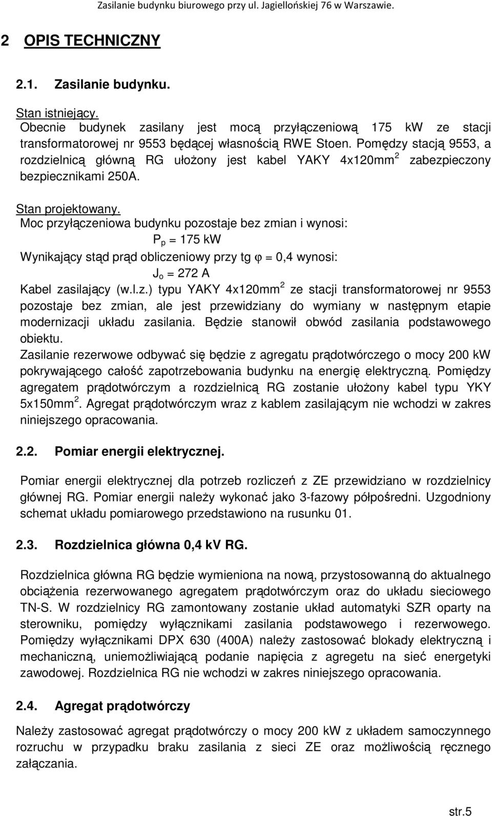 Moc przyłączeniowa budynku pozostaje bez zmian i wynosi: P p = 175 kw Wynikający stąd prąd obliczeniowy przy tg ϕ = 0,4 wynosi: J o = 272 A Kabel zasilający (w.l.z.) typu YAKY 4x120mm 2 ze stacji transformatorowej nr 9553 pozostaje bez zmian, ale jest przewidziany do wymiany w następnym etapie modernizacji układu zasilania.