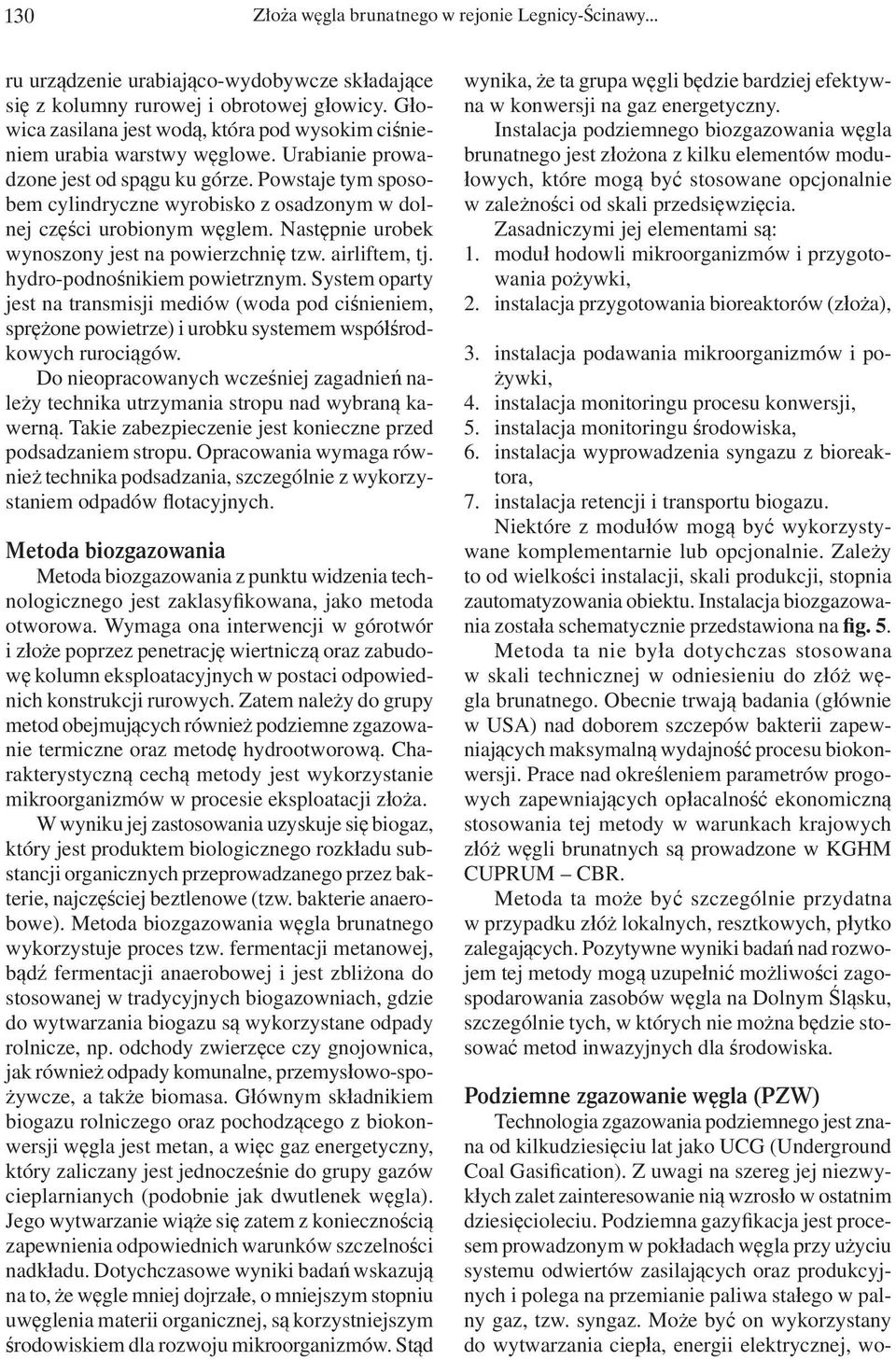 Powstaje tym sposobem cylindryczne wyrobisko z osadzonym w dolnej części urobionym węglem. Następnie urobek wynoszony jest na powierzchnię tzw. airliftem, tj. hydro-podnośnikiem powietrznym.