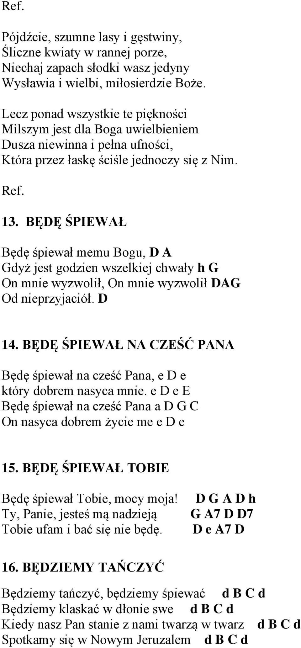 BĘDĘ ŚPIEWAŁ Będę śpiewał memu Bogu, D A Gdyż jest godzien wszelkiej chwały h G On mnie wyzwolił, On mnie wyzwolił DAG Od nieprzyjaciół. D 14.
