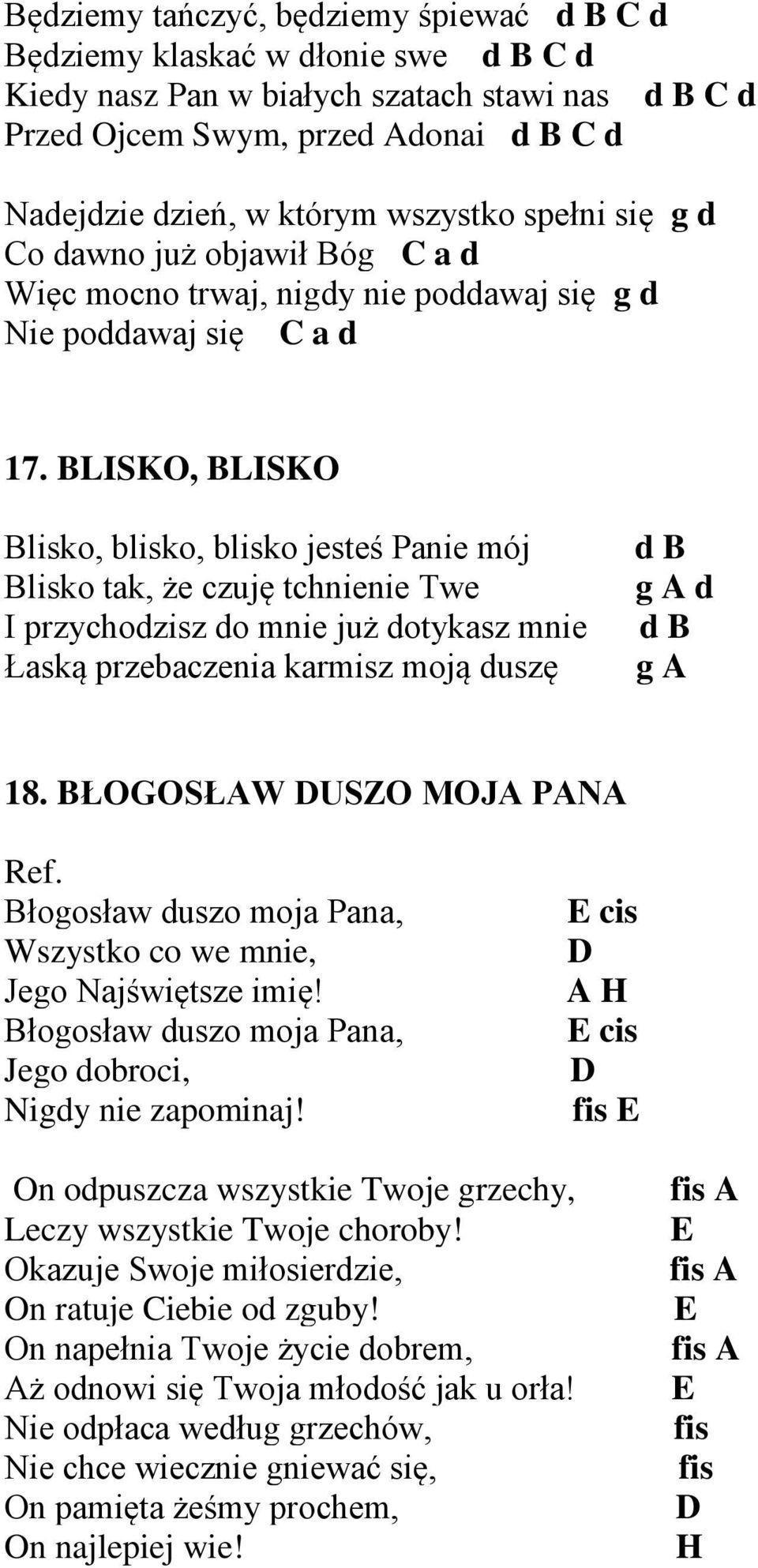 BLISKO, BLISKO Blisko, blisko, blisko jesteś Panie mój Blisko tak, że czuję tchnienie Twe I przychodzisz do mnie już dotykasz mnie Łaską przebaczenia karmisz moją duszę d B g A d d B g A 18.
