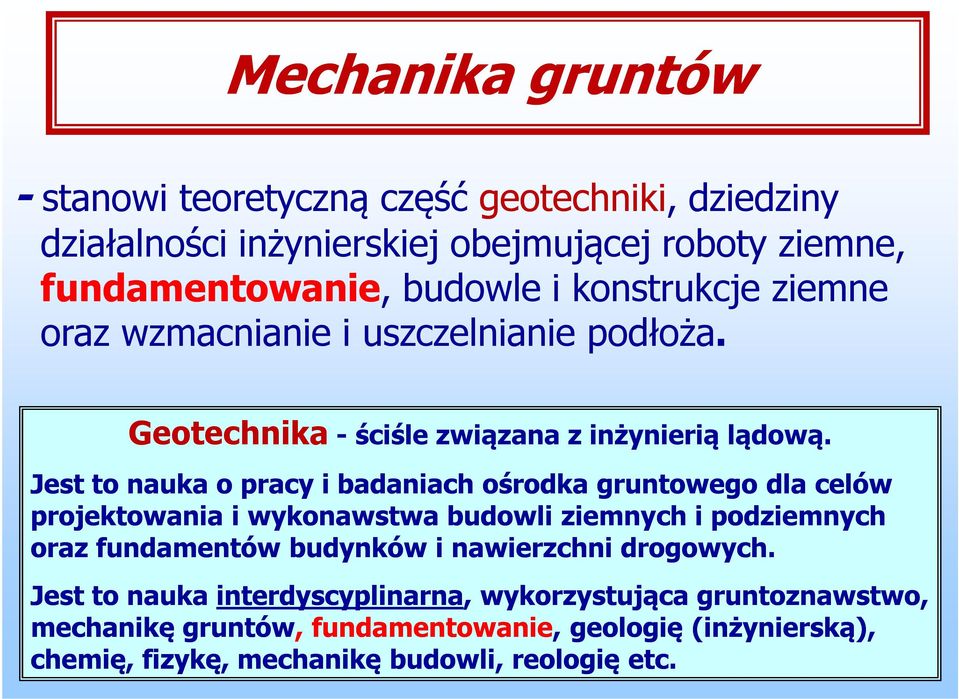 Jest to nauka o pracy i badaniach ośrodka gruntowego dla celów projektowania i wykonawstwa budowli ziemnych i podziemnych oraz fundamentów budynków i