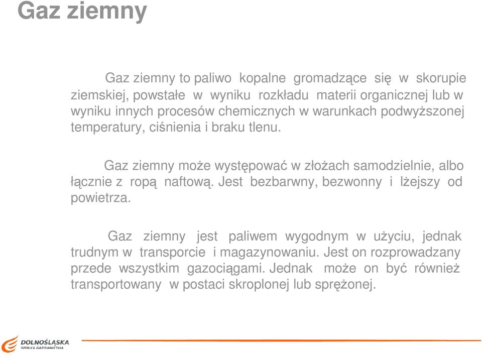 Gaz ziemny moŝe występować w złoŝach samodzielnie, albo łącznie z ropą naftową. Jest bezbarwny, bezwonny i lŝejszy od powietrza.