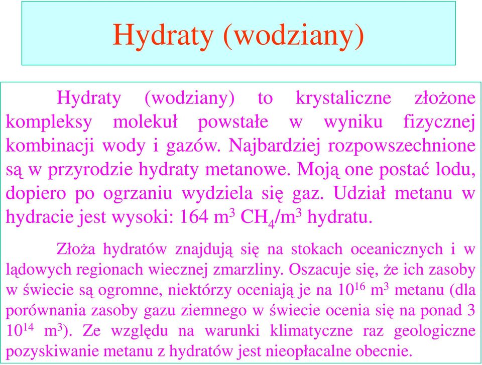 Udział metanu w hydracie jest wysoki: 164 m 3 CH 4 /m 3 hydratu. ZłoŜa hydratów znajdują się na stokach oceanicznych i w lądowych regionach wiecznej zmarzliny.