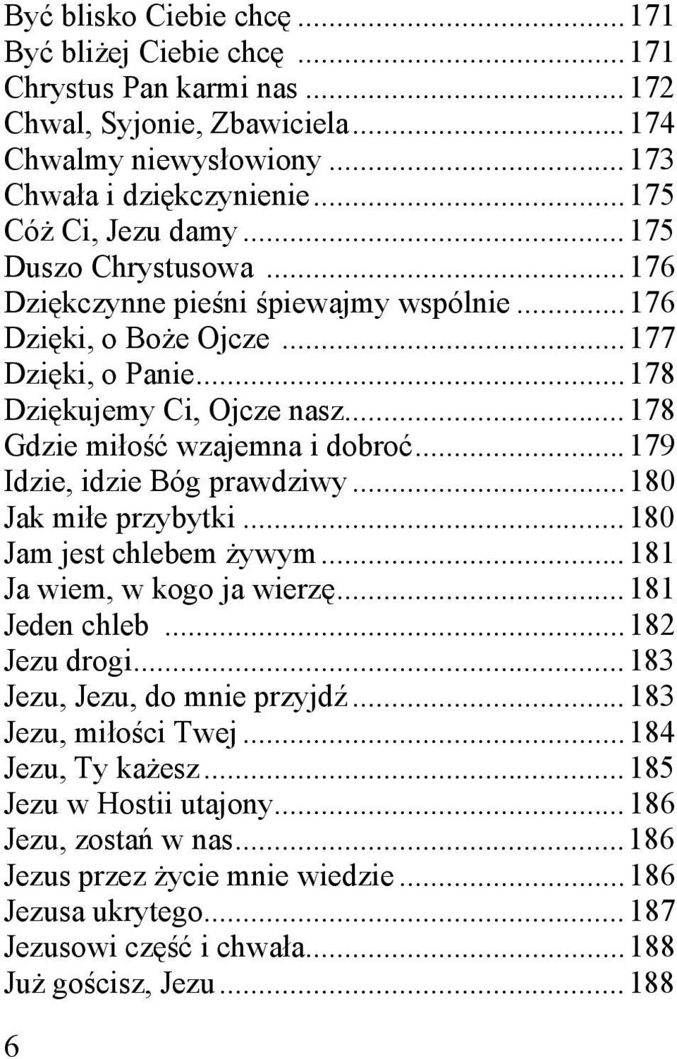 .. 179 Idzie, idzie Bóg prawdziwy... 180 Jak miłe przybytki... 180 Jam jest chlebem żywym... 181 Ja wiem, w kogo ja wierzę... 181 Jeden chleb... 182 Jezu drogi... 183 Jezu, Jezu, do mnie przyjdź.