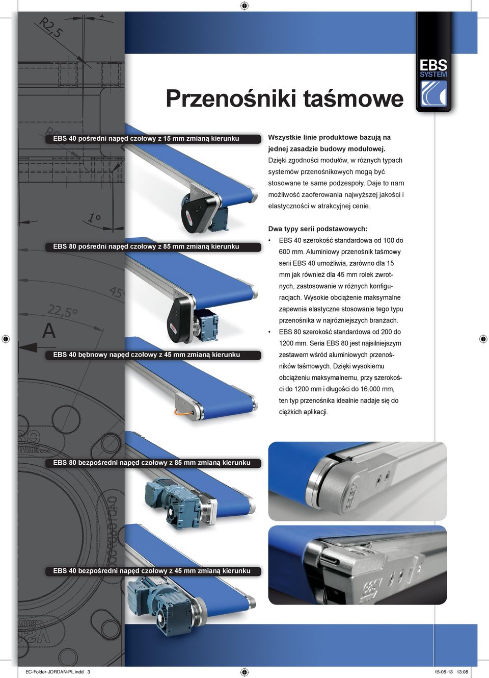 Dwa typy serii podstawowych: EBS 80 pośredni napęd czołowy z 85 mm zmianą kierunku EBS 40 szerokość standardowa od 100 do 600 mm.