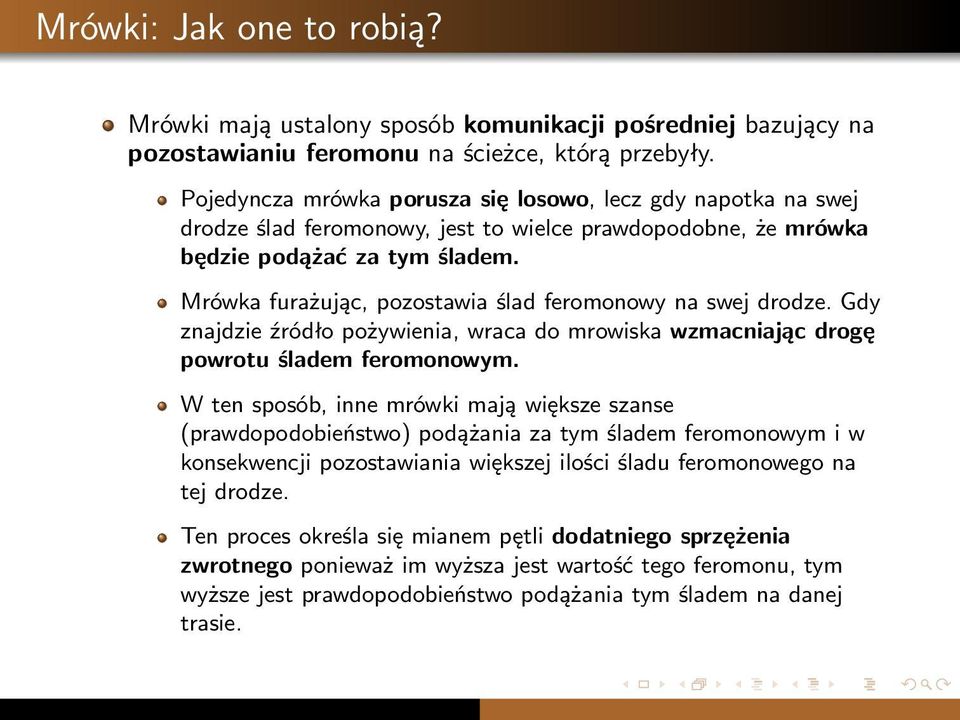 Mrówka furażując, pozostawia ślad feromonowy na swej drodze. Gdy znajdzie źródło pożywienia, wraca do mrowiska wzmacniając drogę powrotu śladem feromonowym.