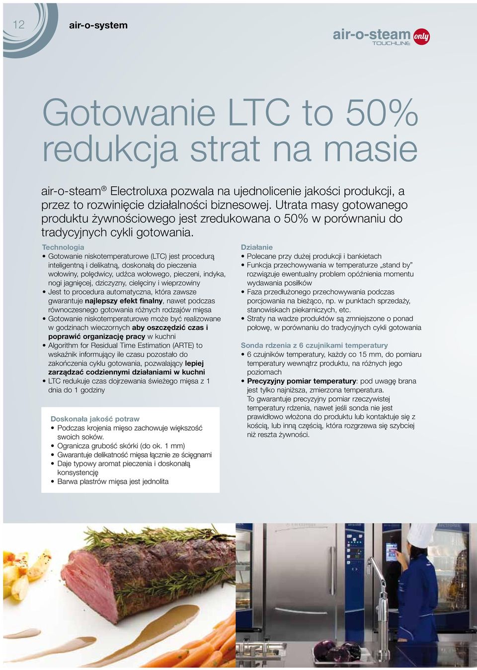 Technologia Gotowanie niskotemperaturowe (LTC) jest procedurą inteligentną i delikatną, doskonałą do pieczenia wołowiny, polędwicy, udźca wołowego, pieczeni, indyka, nogi jagnięcej, dziczyzny,