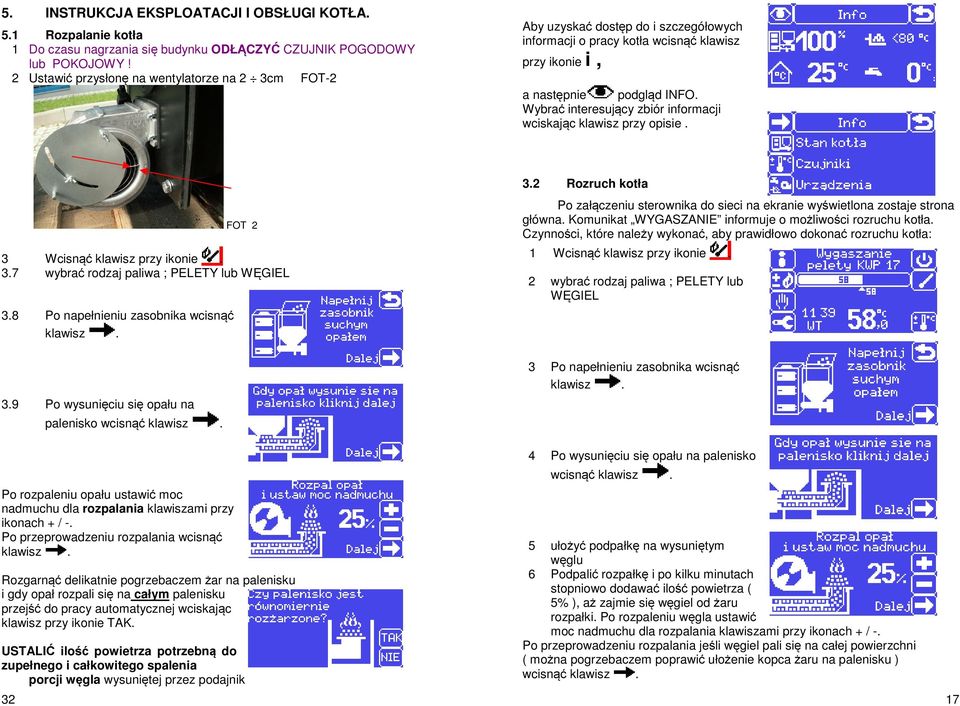 Wybrać interesujący zbiór informacji wciskając klawisz przy opisie. FOT 2 3 Wcisnąć klawisz przy ikonie. 3.7 wybrać rodzaj paliwa ; PELETY lub WĘGIEL 3.8 Po napełnieniu zasobnika wcisnąć klawisz. 3.2 Rozruch kotła Po załączeniu sterownika do sieci na ekranie wyświetlona zostaje strona główna.