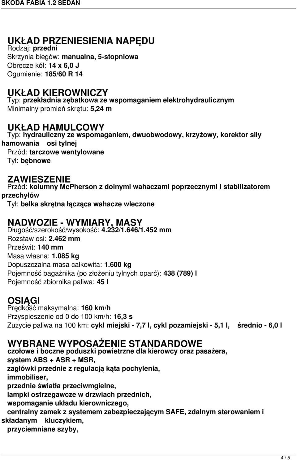 bębnowe ZAWIESZENIE Przód: kolumny McPherson z dolnymi wahaczami poprzecznymi i stabilizatorem przechyłów Tył: belka skrętna łącząca wahacze wleczone NADWOZIE - WYMIARY, MASY