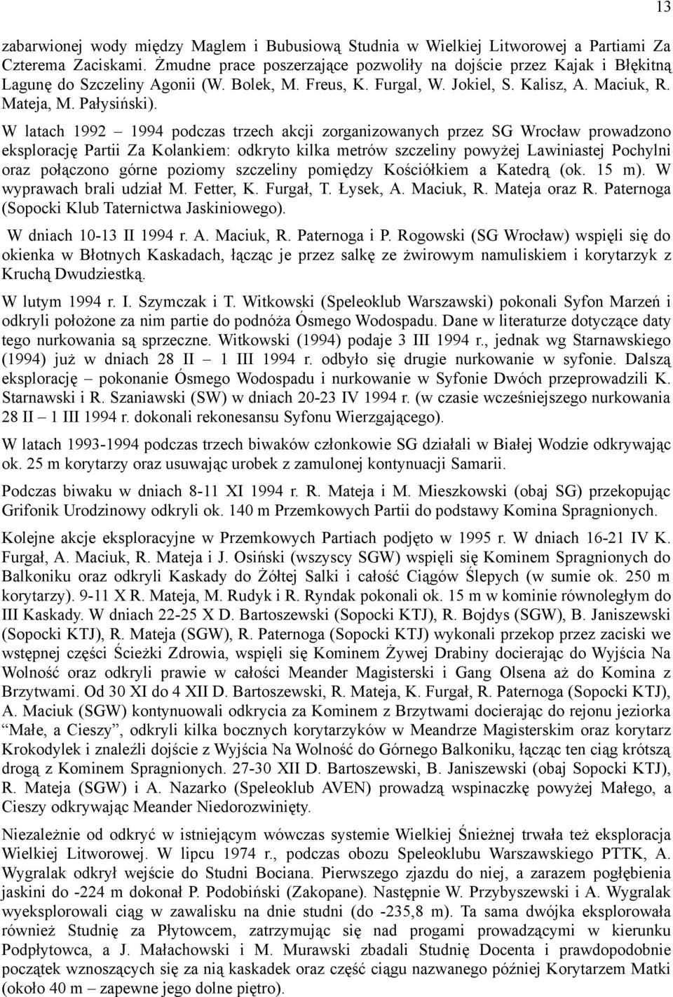 W latach 1992 1994 podczas trzech akcji zorganizowanych przez SG Wrocław prowadzono eksplorację Partii Za Kolankiem: odkryto kilka metrów szczeliny powyżej Lawiniastej Pochylni oraz połączono górne
