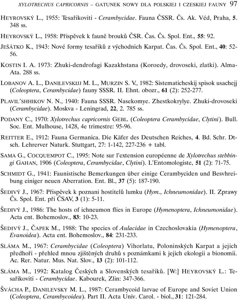 Alma- Ata. 288 ss. LOBANOV A. L., DANILEVSKIJJ M. L., MURZIN S. V., 1982: Sistematicheskij spisok usachejj (Coleoptera, Cerambycidae) fauny SSSR. II. Ehnt. obozr., 61 (2): 252-277. PLAVIL SHHIKOV N.