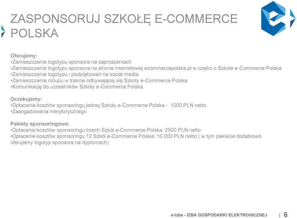 Szkoły e-commerce Polska Oczekujemy: Opłacenia kosztów sponsoringu jednej Szkoły e-commerce Polska - 1000 PLN netto Zaangażowania merytorycznego Pakiety sponsoringowe: Opłacenie kosztów sponsoringu