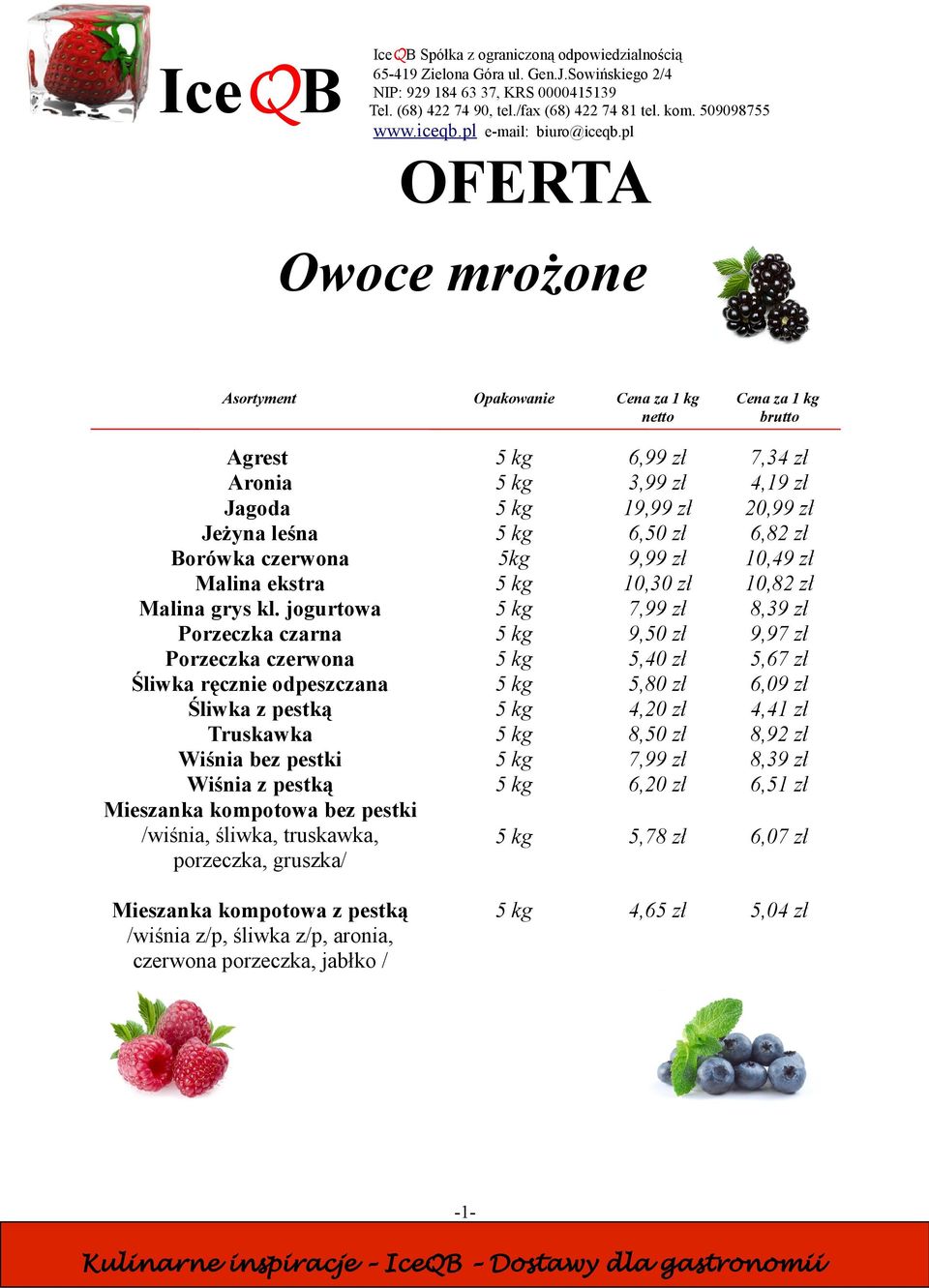 pl OFERTA Owoce mrożone Asortyment Cena netto Cena brutto Agrest 5 kg 6,99 zł 7,34 zł Aronia 5 kg 3,99 zł 4,19 zł Jagoda 5 kg 19,99 zł 20,99 zł Jeżyna leśna 5 kg 6,50 zł 6,82 zł Borówka czerwona 5kg