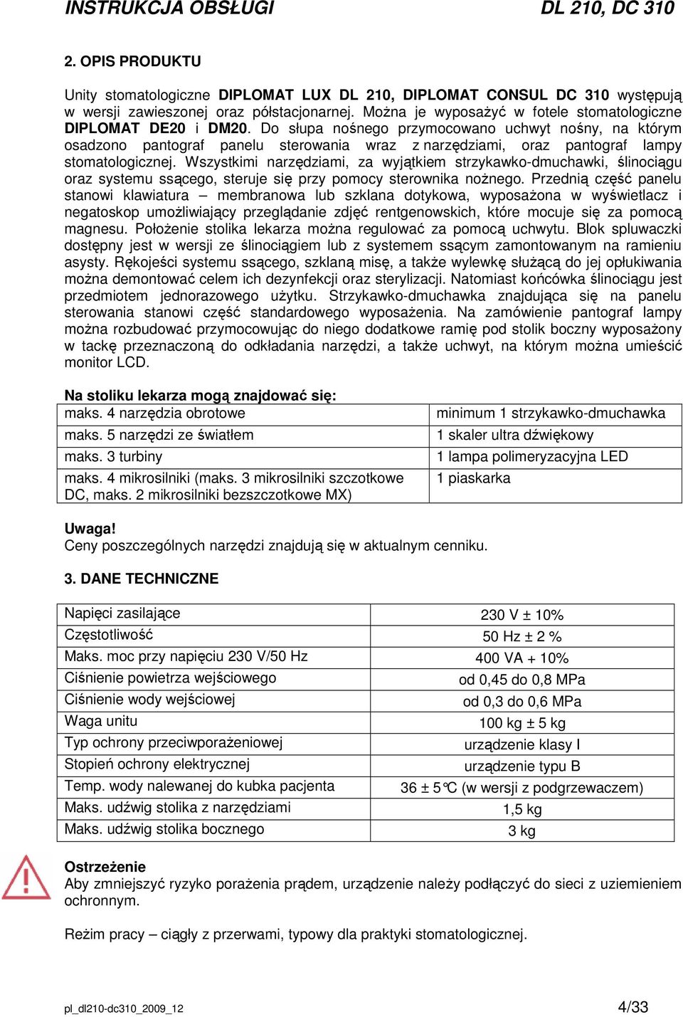 Wszystkimi narzędziami, za wyjątkiem strzykawko-dmuchawki, ślinociągu oraz systemu ssącego, steruje się przy pomocy sterownika noŝnego.