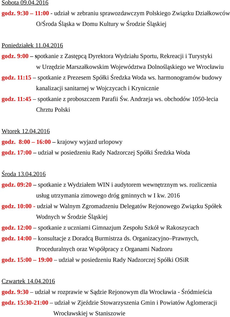 obchodów 1050-lecia Chrztu Polski Wtorek 12.04.2016 godz. 8:00 16:00 krajowy wyjazd urlopowy godz. 17:00 udział w posiedzeniu Rady Nadzorczej Spółki Średzka Woda Środa 13.04.2016 godz. 09:20 spotkanie z Wydziałem WIN i audytorem wewnętrznym ws.