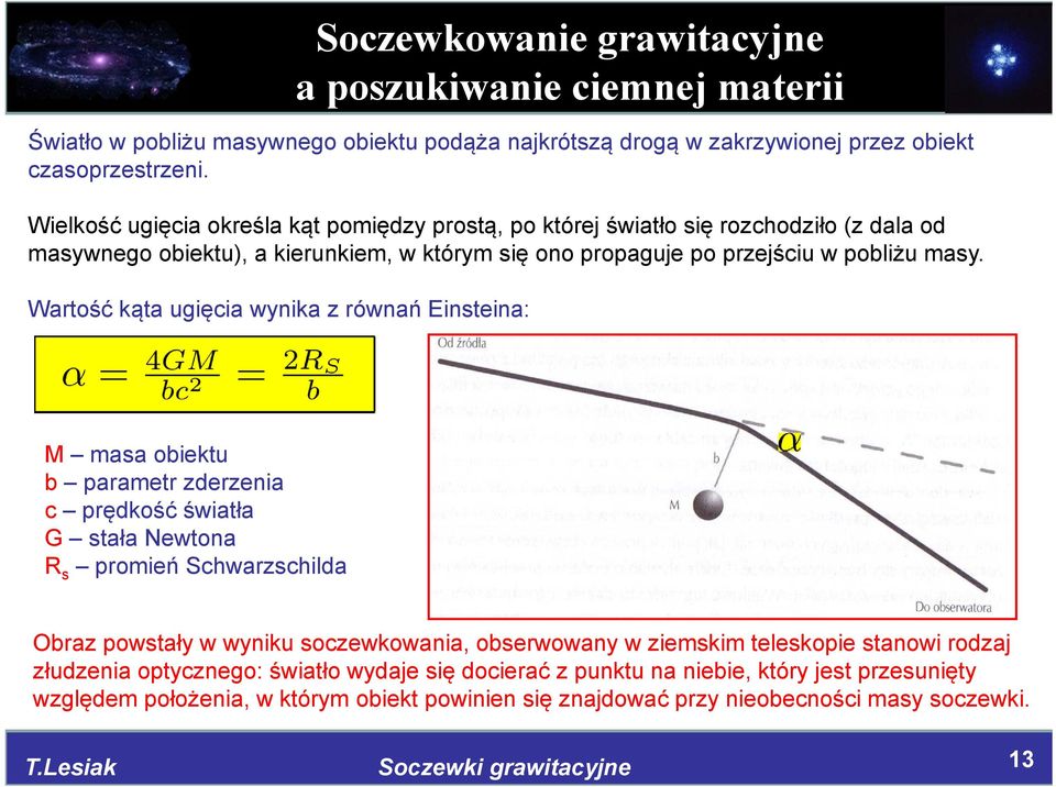 Wartość kąta ugięcia wynika z równań Einsteina: M masa obiektu b parametr zderzenia c prędkość światła G stała Newtona R s promień Schwarzschilda Obraz powstały w wyniku soczewkowania, obserwowany w