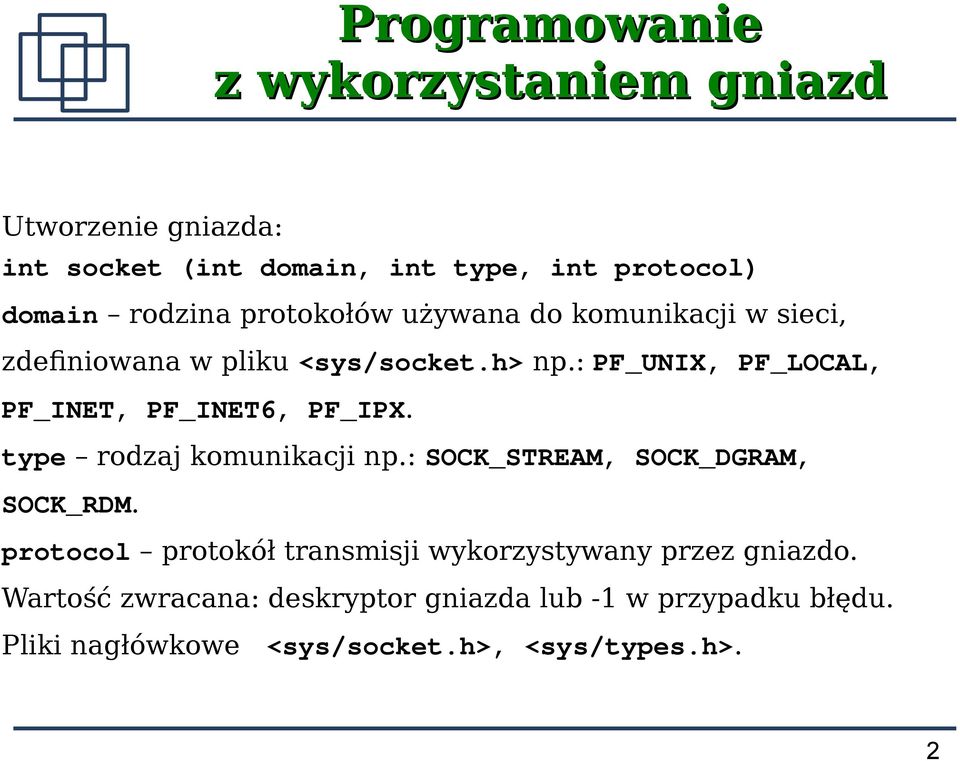 : PF_UNIX, PF_LOCAL, PF_INET, PF_INET6, PF_IPX. type rodzaj komunikacji np.: SOCK_STREAM, SOCK_DGRAM, SOCK_RDM.