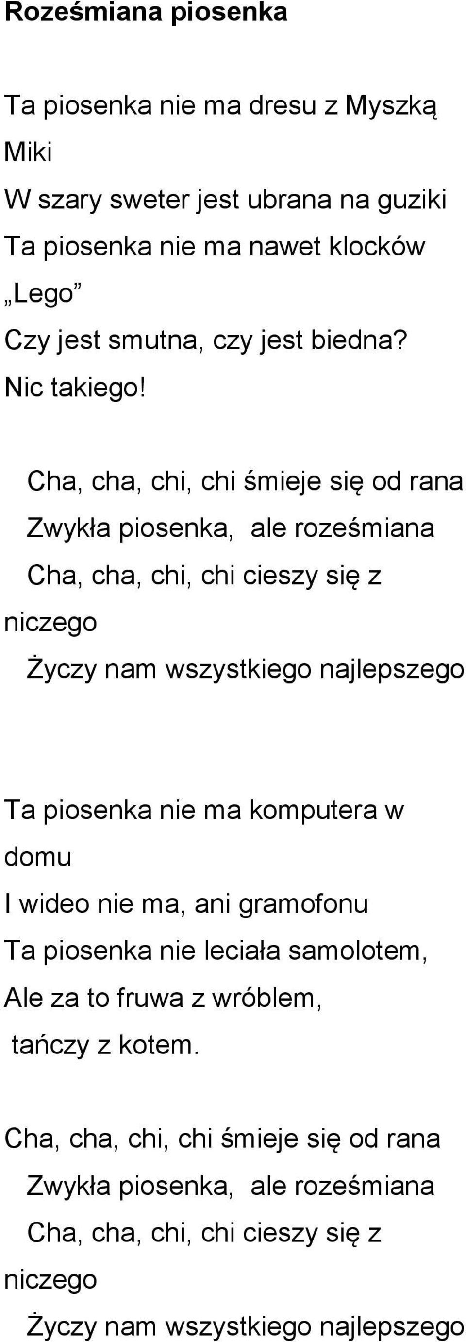 Cha, cha, chi, chi śmieje się od rana Zwykła piosenka, ale roześmiana Cha, cha, chi, chi cieszy się z niczego Życzy nam wszystkiego najlepszego Ta