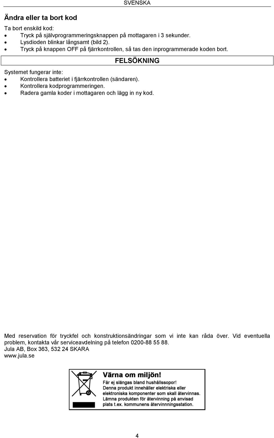 FELSÖKNING Systemet fungerar inte: Kontrollera batteriet i fjärrkontrollen (sändaren). Kontrollera kodprogrammeringen.