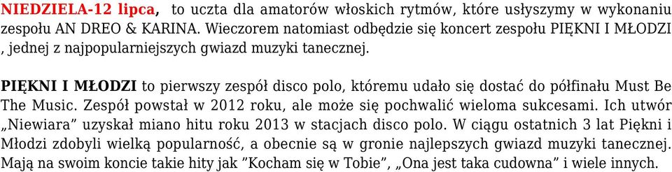 PIĘKNI I MŁODZI to pierwszy zespół disco polo, któremu udało się dostać do półfinału Must Be The Music. Zespół powstał w 2012 roku, ale może się pochwalić wieloma sukcesami.