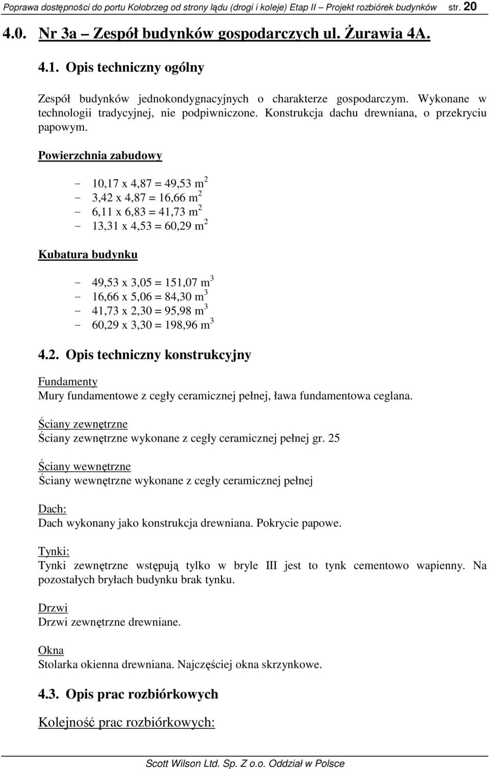 Powierzchnia zabudowy - 10,17 x 4,87 = 49,53 m 2-3,42 x 4,87 = 16,66 m 2-6,11 x 6,83 = 41,73 m 2-13,31 x 4,53 = 60,29 m 2 Kubatura budynku - 49,53 x 3,05 = 151,07 m 3-16,66 x 5,06 = 84,30 m 3-41,73 x