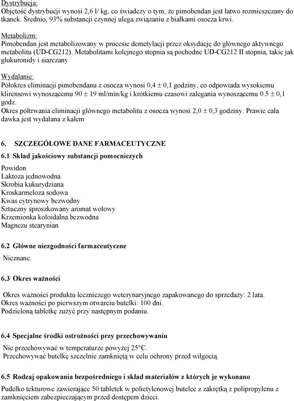 Metabolitami kolejnego stopnia są pochodne UD-CG212 II stopnia, takie jak glukuronidy i siarczany Wydalanie: Półokres eliminacji pimobendanu z osocza wynosi 0,4 ± 0,1 godziny, co odpowiada wysokiemu