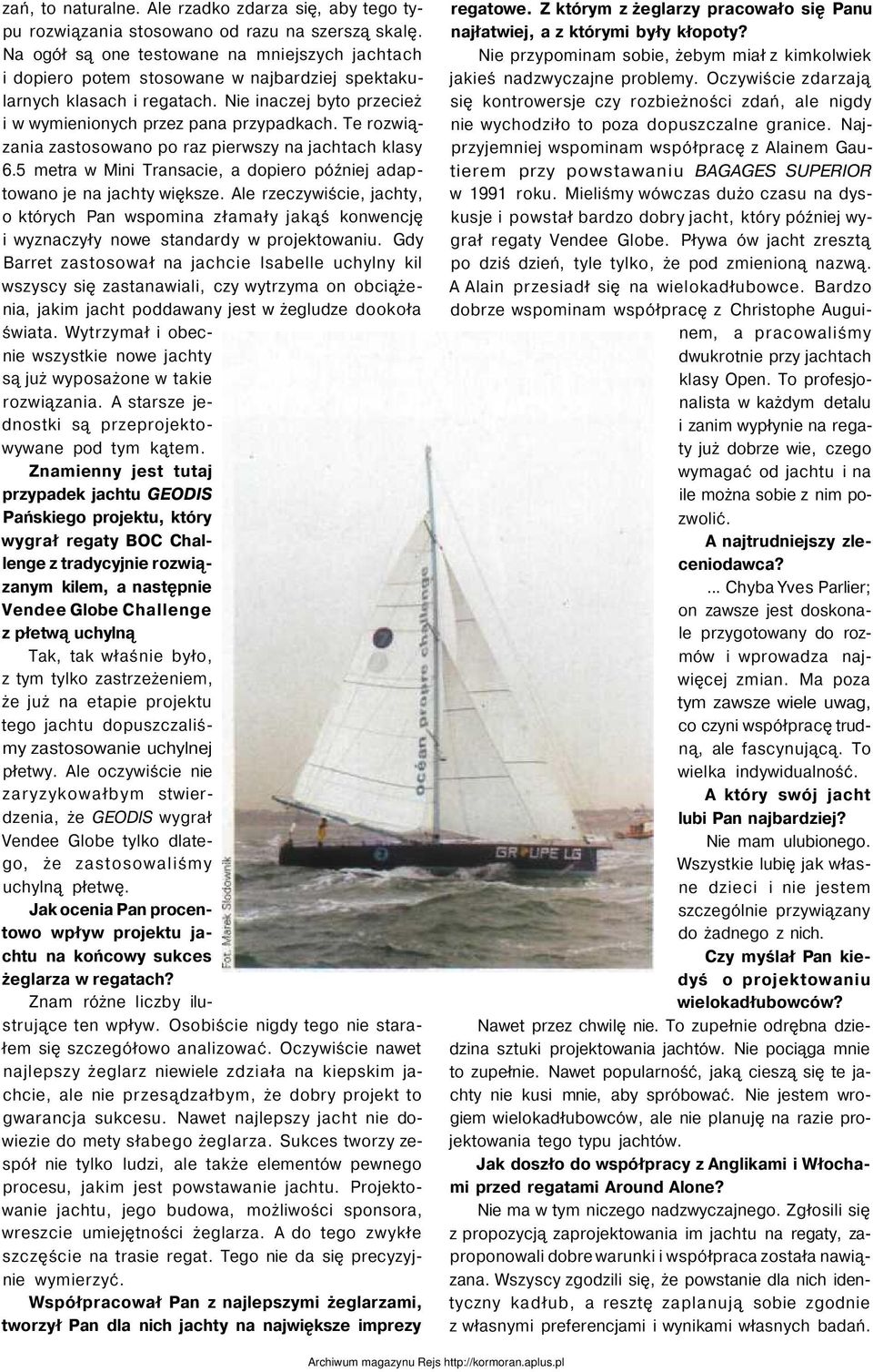 Te rozwiązania zastosowano po raz pierwszy na jachtach klasy 6.5 metra w Mini Transacie, a dopiero później adaptowano je na jachty większe.