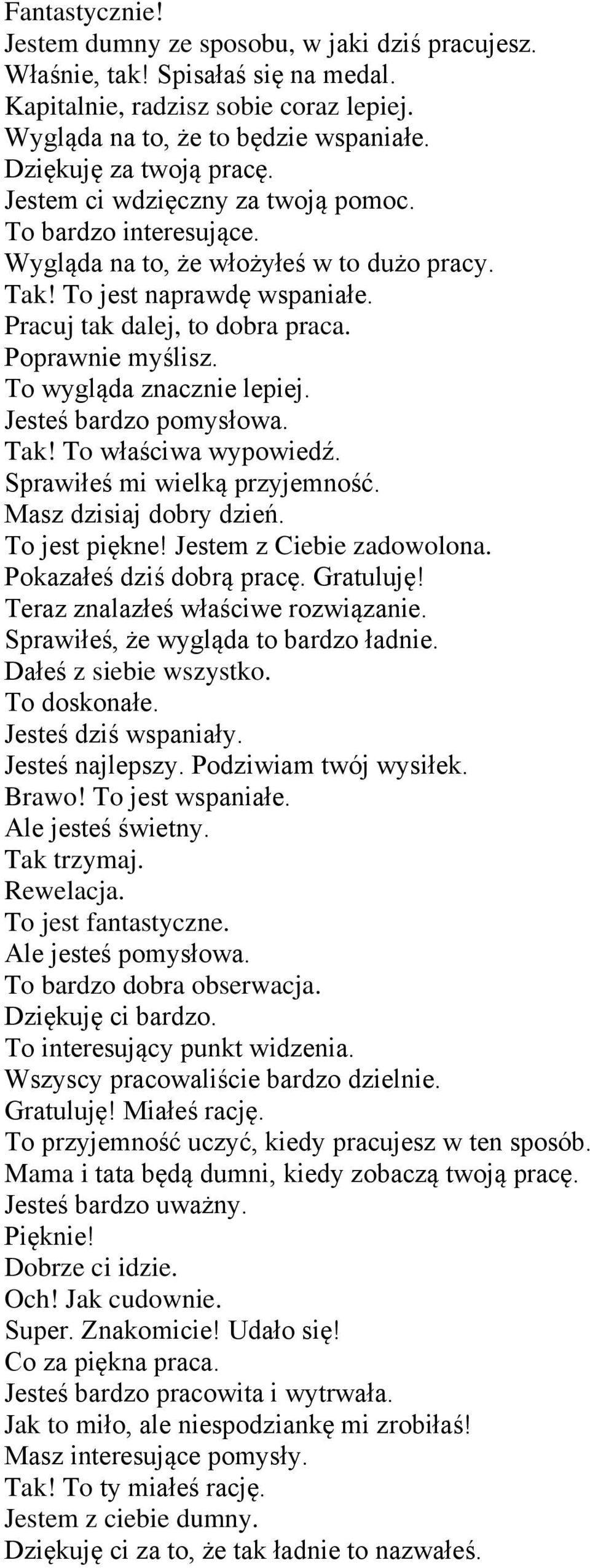 Poprawnie myślisz. To wygląda znacznie lepiej. Jesteś bardzo pomysłowa. Tak! To właściwa wypowiedź. Sprawiłeś mi wielką przyjemność. Masz dzisiaj dobry dzień. To jest piękne!