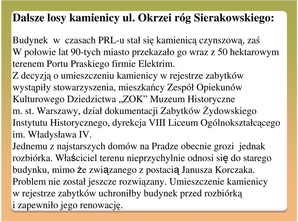 Z decyzją o umieszczeniu kamienicy w rejestrze zabytków wystąpiły stowarzyszenia, mieszkańcy Zespół Opiekunów Kulturowego Dziedzictwa ZOK Muzeum Historyczne m. st. Warszawy, dział dokumentacji Zabytków Żydowskiego Instytutu Historycznego, dyrekcja VIII Liceum Ogólnokształcącego im.