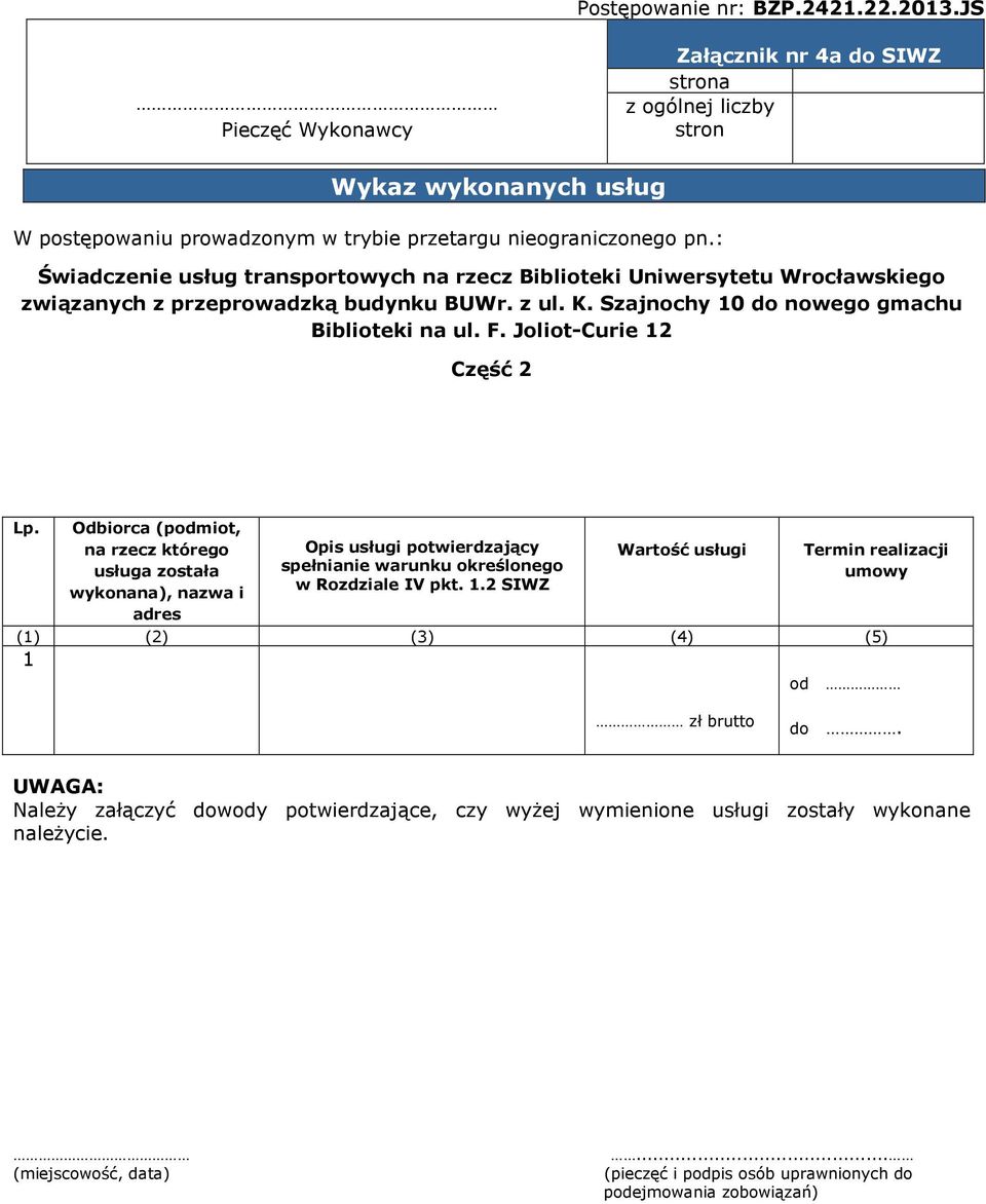 Joliot-Curie 12 Część 2 Lp. Odbiorca (podmiot, na rzecz którego usługa została wykonana), nazwa i adres Opis usługi potwierdzający spełnianie warunku określonego w Rozdziale IV pkt. 1.2 SIWZ Wartość usługi Termin realizacji umowy (1) (2) (3) (4) (5) 1 od zł brutto do.