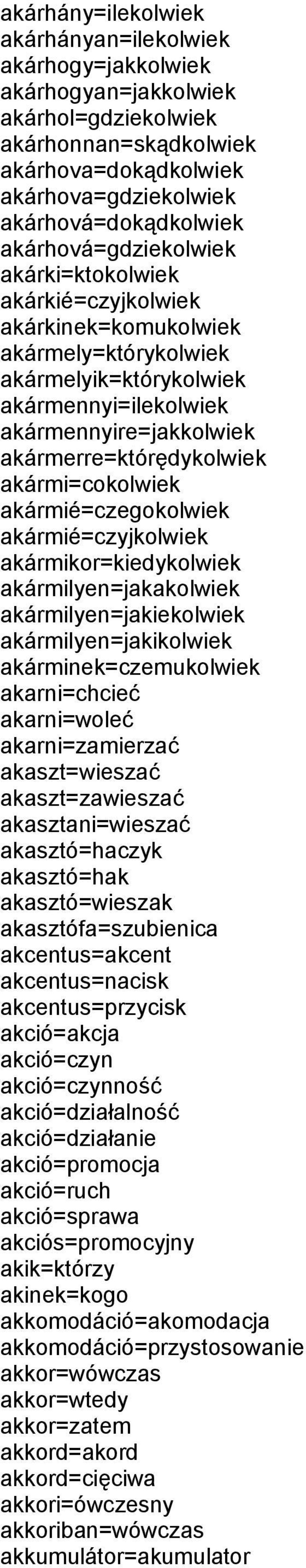 akármi=cokolwiek akármié=czegokolwiek akármié=czyjkolwiek akármikor=kiedykolwiek akármilyen=jakakolwiek akármilyen=jakiekolwiek akármilyen=jakikolwiek akárminek=czemukolwiek akarni=chcieć