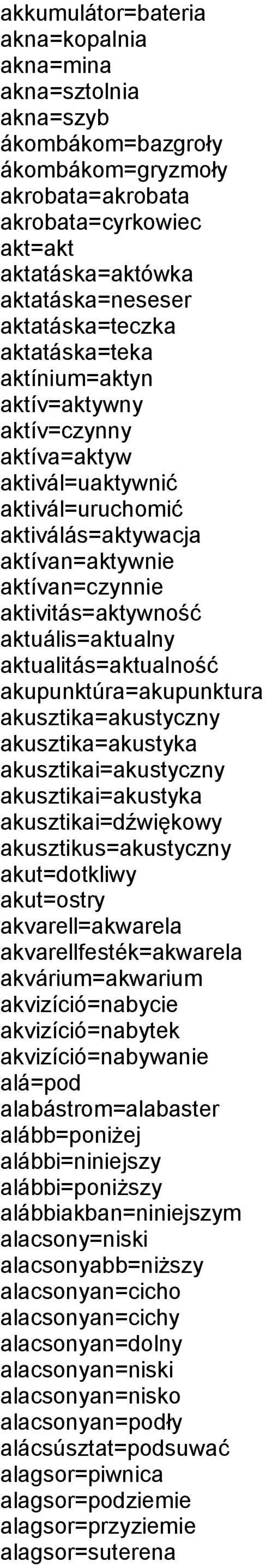 aktuális=aktualny aktualitás=aktualność akupunktúra=akupunktura akusztika=akustyczny akusztika=akustyka akusztikai=akustyczny akusztikai=akustyka akusztikai=dźwiękowy akusztikus=akustyczny