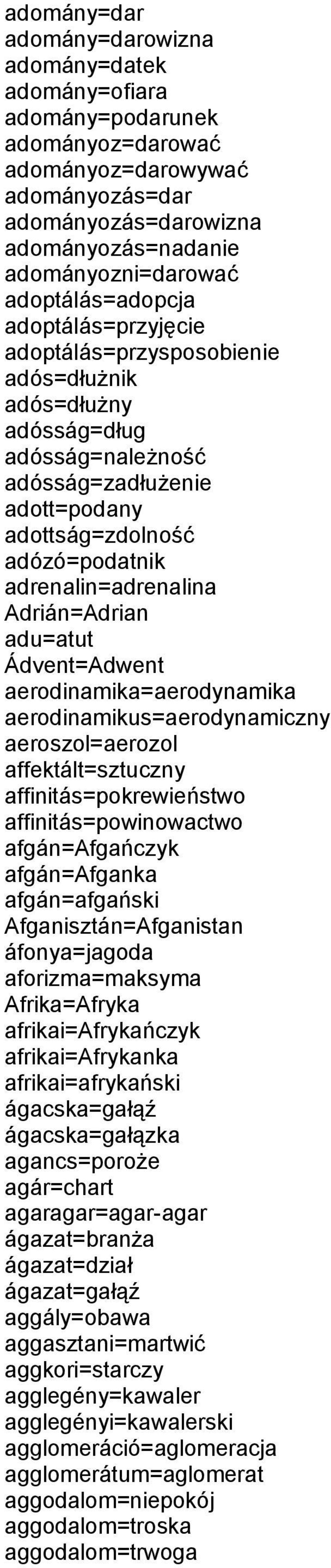 adrenalin=adrenalina Adrián=Adrian adu=atut Ádvent=Adwent aerodinamika=aerodynamika aerodinamikus=aerodynamiczny aeroszol=aerozol affektált=sztuczny affinitás=pokrewieństwo affinitás=powinowactwo