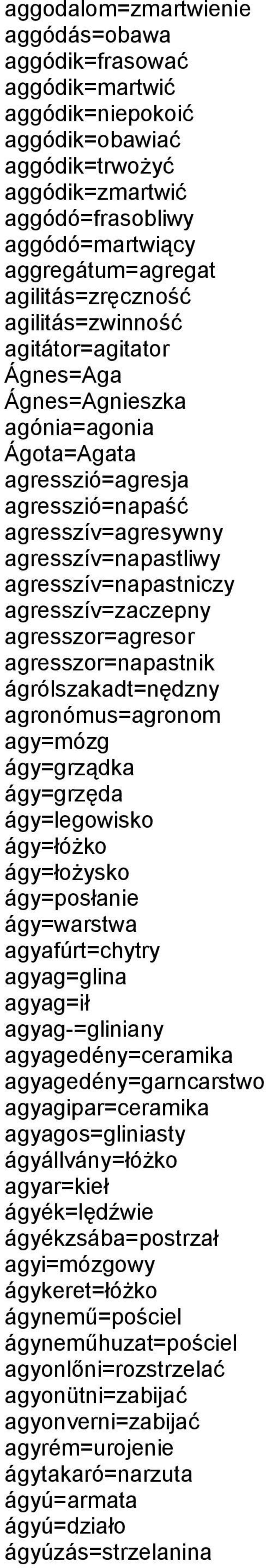 agresszív=napastniczy agresszív=zaczepny agresszor=agresor agresszor=napastnik ágrólszakadt=nędzny agronómus=agronom agy=mózg ágy=grządka ágy=grzęda ágy=legowisko ágy=łóżko ágy=łożysko ágy=posłanie