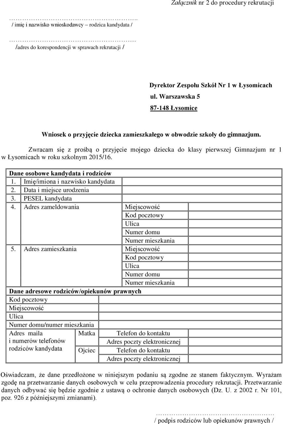 Zwracam się z prośbą o przyjęcie mojego dziecka do klasy pierwszej Gimnazjum nr 1 w Łysomicach w roku szkolnym 2015/16. Dane osobowe kandydata i rodziców 1. Imię/imiona i nazwisko kandydata 2.