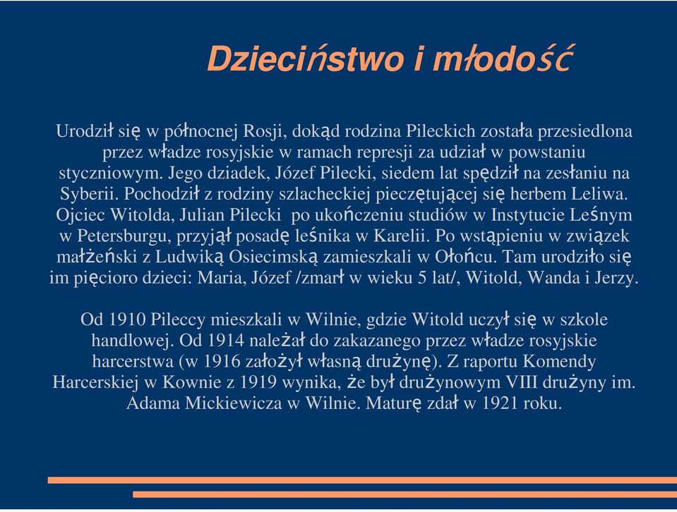 Ojciec Witolda, Julian Pilecki po ukończeniu studiów w Instytucie Leśnym w Petersburgu, przyjął posadę leśnika w Karelii. Po wstąpieniu w związek małŝeński z Ludwiką Osiecimską zamieszkali w Ołońcu.