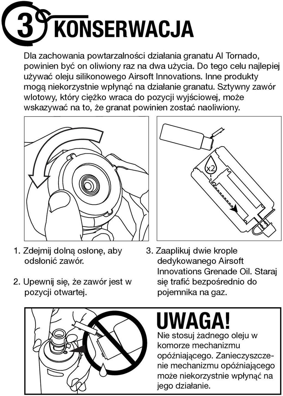 x2 1. Zdejmij dolną osłonę, aby odsłonić zawór. 2. Upewnij się, że zawór jest w pozycji otwartej. 3. Zaaplikuj dwie krople dedykowanego Airsoft Innovations Grenade Oil.