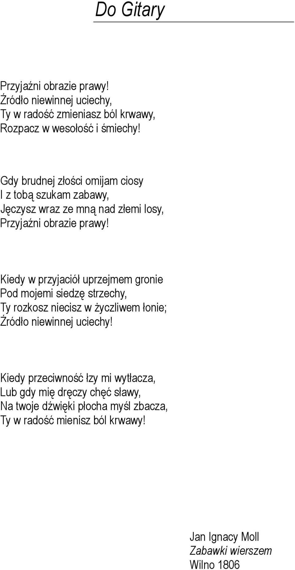 Kiedy w przyjaciół uprzejmem gronie Pod mojemi siedzę strzechy, Ty rozkosz niecisz w życzliwem łonie; Źródło niewinnej uciechy!