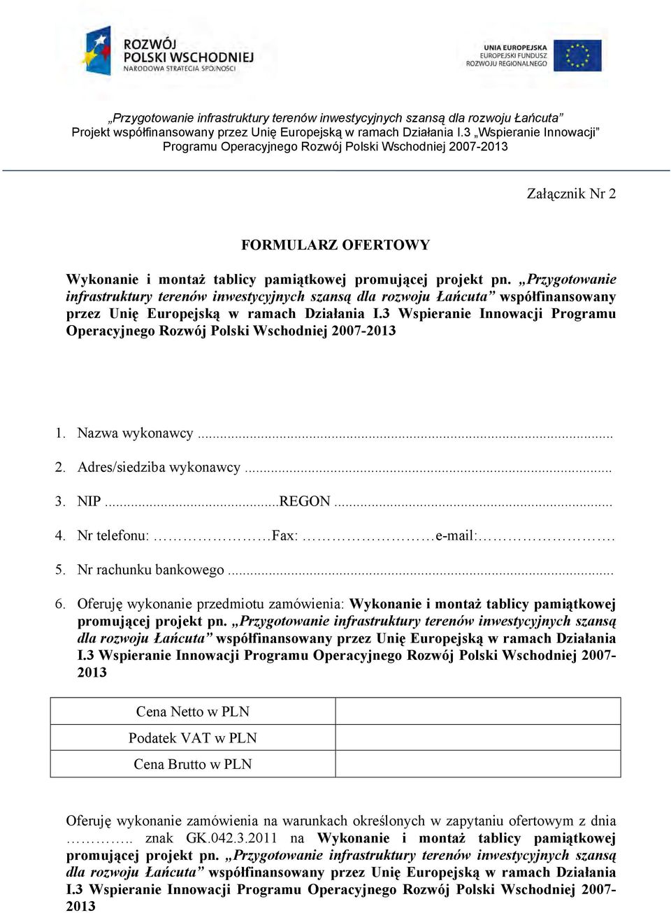 3 Wspieranie Innowacji Programu Operacyjnego Rozwój Polski Wschodniej 2007-2013 1. Nazwa wykonawcy... 2. Adres/siedziba wykonawcy... 3. NIP...REGON... 4. Nr telefonu: Fax: e-mail:. 5.