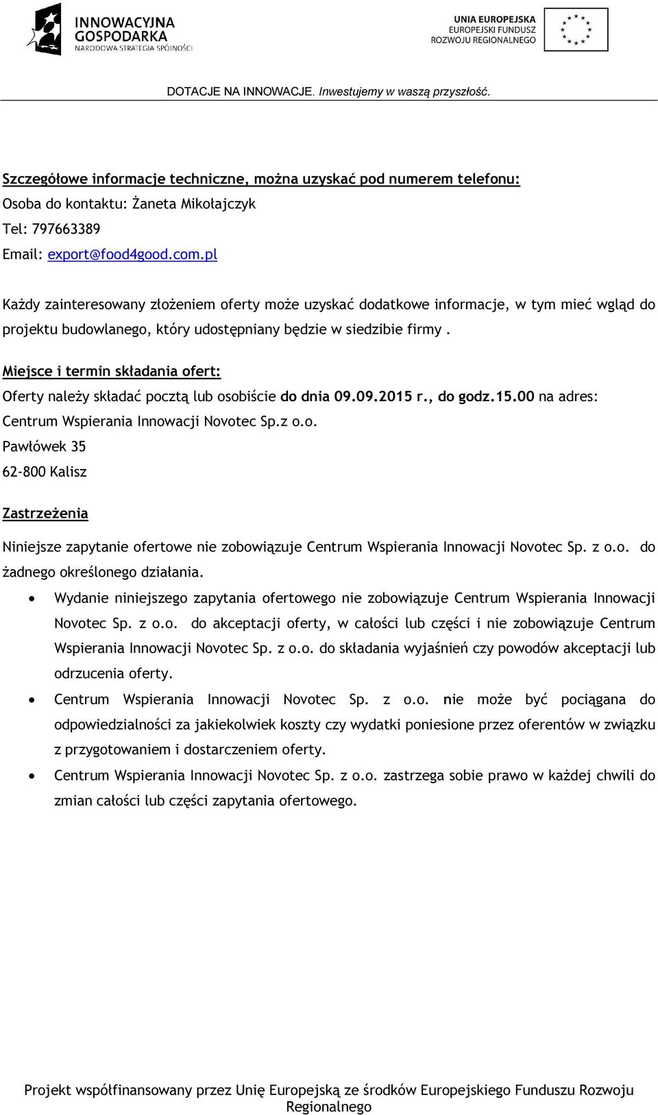 Miejsce i termin składania ofert: Oferty należy składać pocztą lub osobiście do dnia 09.09.2015 r., do godz.15.00 na adres: Centrum Wspierania Innowacji Novotec Sp.z o.o. Pawłówek 35 62-800 Kalisz Zastrzeżenia Niniejsze zapytanie ofertowe nie zobowiązuje Centrum Wspierania Innowacji Novotec Sp.